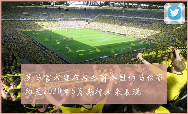 罗马官方宣布与冬窗加盟的马伦签约至2030年6月期待未来表现