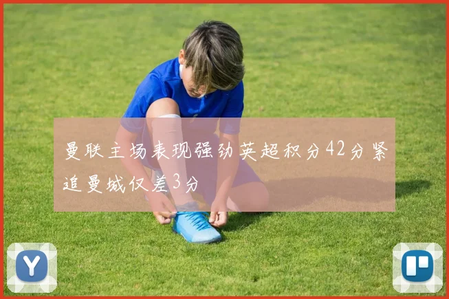 曼联主场表现强劲英超积分42分紧追曼城仅差3分
