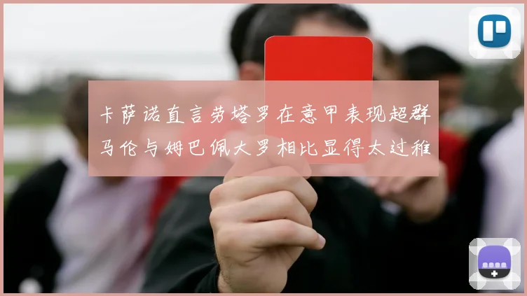 卡萨诺直言劳塔罗在意甲表现超群马伦与姆巴佩大罗相比显得太过稚嫩