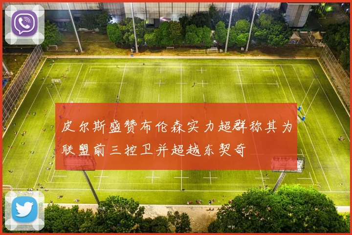 皮尔斯盛赞布伦森实力超群称其为联盟前三控卫并超越东契奇