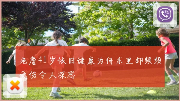老詹41岁依旧健康为何东里却频频受伤令人深思