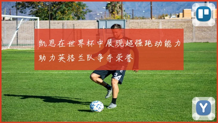 凯恩在世界杯中展现超强跑动能力助力英格兰队争夺荣誉