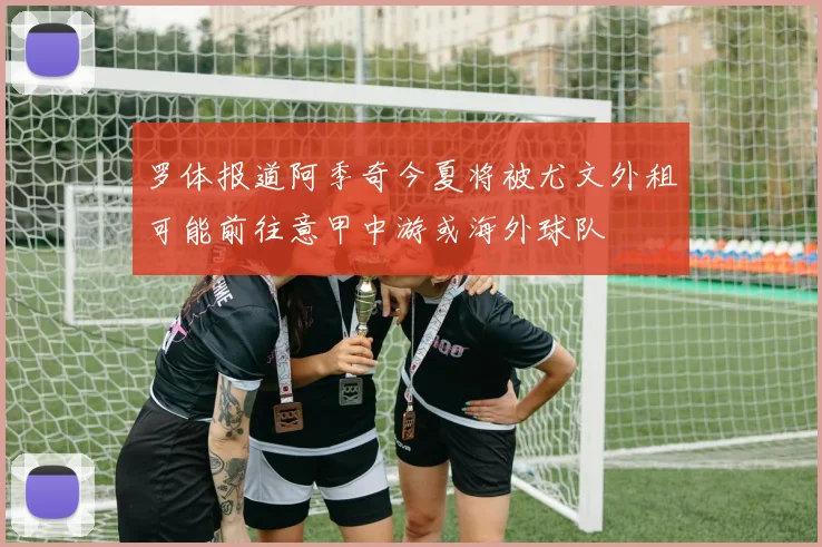罗体报道阿季奇今夏将被尤文外租可能前往意甲中游或海外球队