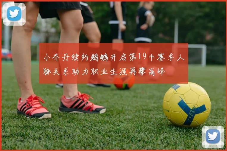 小乔丹续约鹈鹕开启第19个赛季人脉关系助力职业生涯再攀高峰