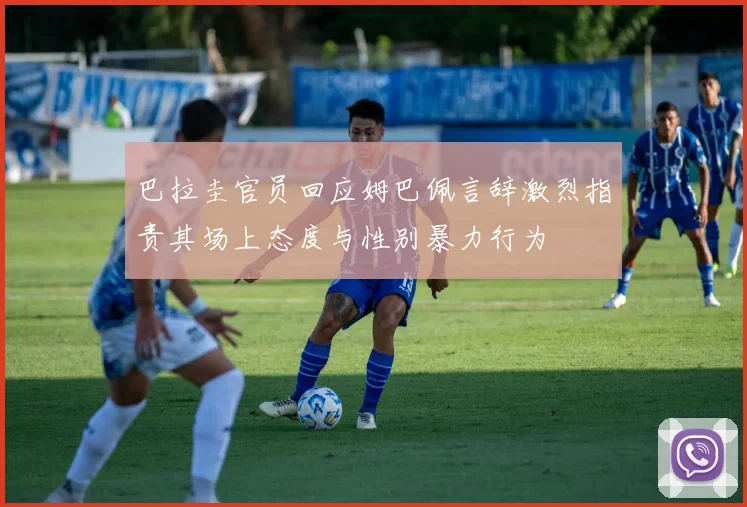 巴拉圭官员回应姆巴佩言辞激烈指责其场上态度与性别暴力行为