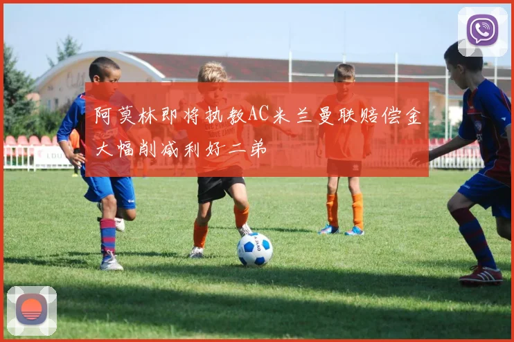 阿莫林即将执教AC米兰曼联赔偿金大幅削减利好二弟