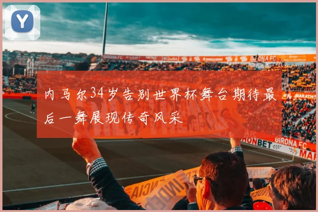 内马尔34岁告别世界杯舞台期待最后一舞展现传奇风采