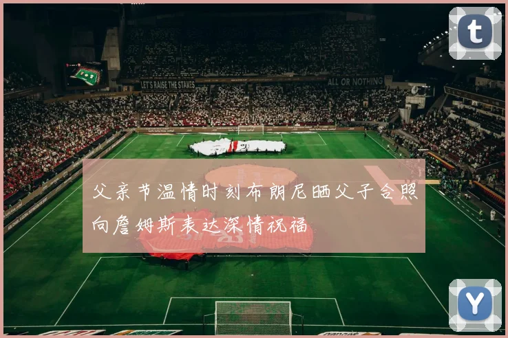 父亲节温情时刻布朗尼晒父子合照向詹姆斯表达深情祝福