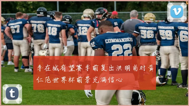 李在城有望赛季前复出洪明甫对黄仁范世界杯前景充满信心