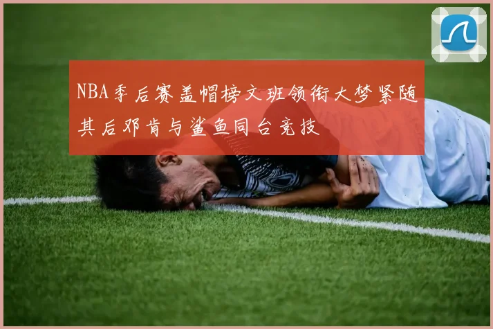NBA季后赛盖帽榜文班领衔大梦紧随其后邓肯与鲨鱼同台竞技