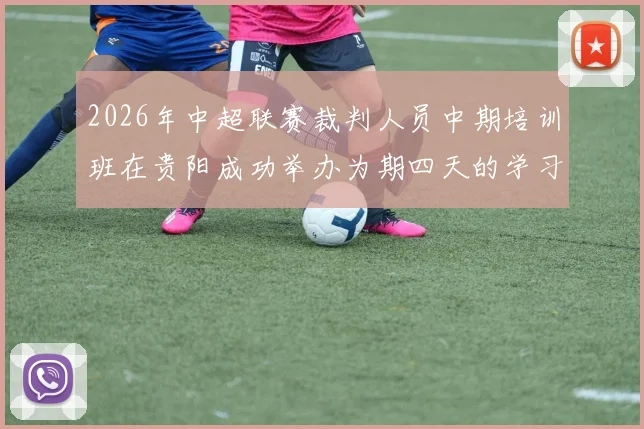 2026年中超联赛裁判人员中期培训班在贵阳成功举办为期四天的学习与交流活动