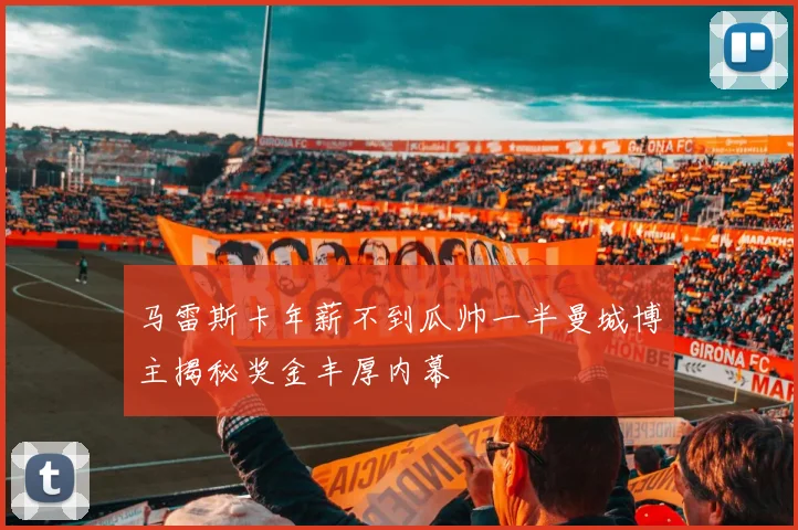 马雷斯卡年薪不到瓜帅一半曼城博主揭秘奖金丰厚内幕