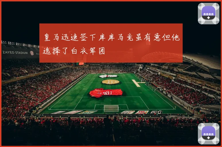 皇马迅速签下库库马竞虽有意但他选择了白衣军团