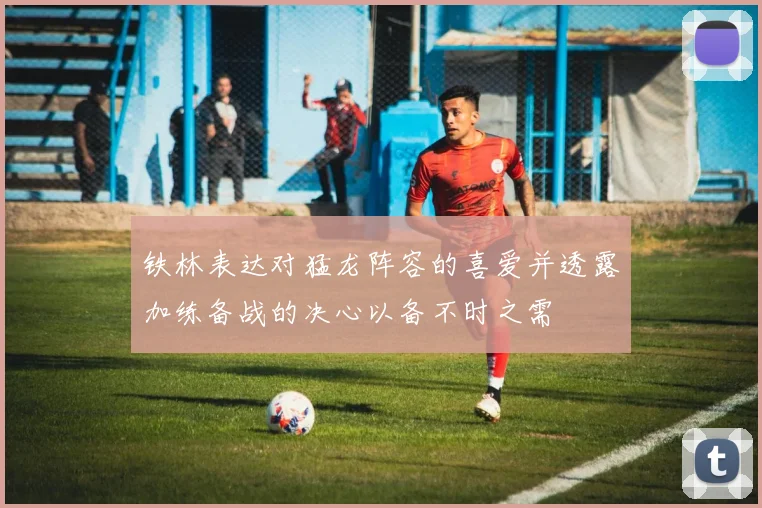 铁林表达对猛龙阵容的喜爱并透露加练备战的决心以备不时之需