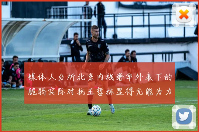 媒体人分析北京内线奢华外表下的脆弱实际对抗王哲林显得无能为力