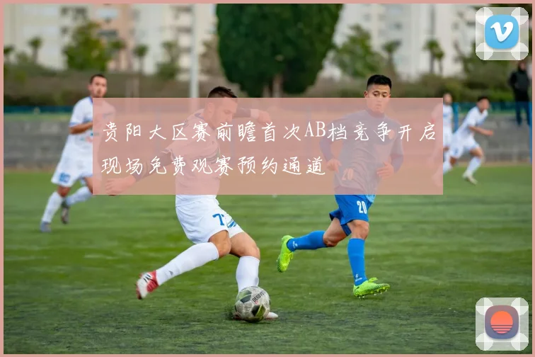 贵阳大区赛前瞻首次AB档竞争开启现场免费观赛预约通道