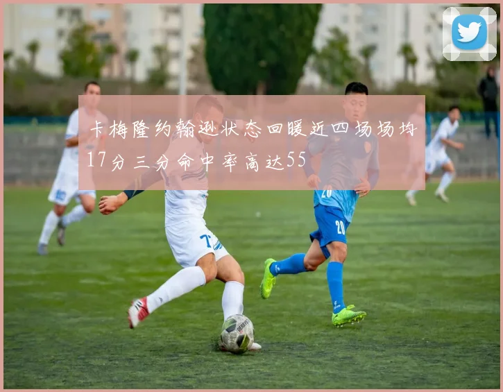 卡梅隆约翰逊状态回暖近四场场均17分三分命中率高达55