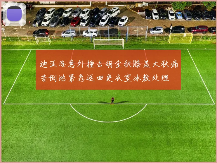 迪亚洛意外撞击胡金秋膝盖大秋痛苦倒地紧急返回更衣室冰敷处理