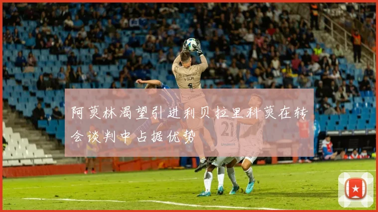 阿莫林渴望引进利贝拉里科莫在转会谈判中占据优势