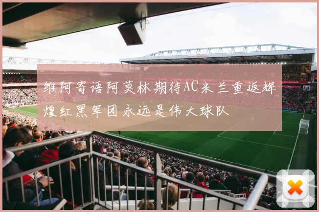 维阿寄语阿莫林期待AC米兰重返辉煌红黑军团永远是伟大球队