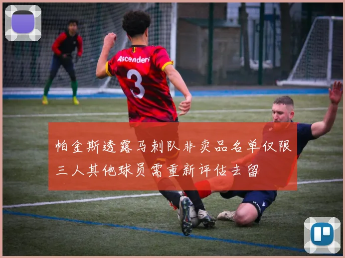 帕金斯透露马刺队非卖品名单仅限三人其他球员需重新评估去留