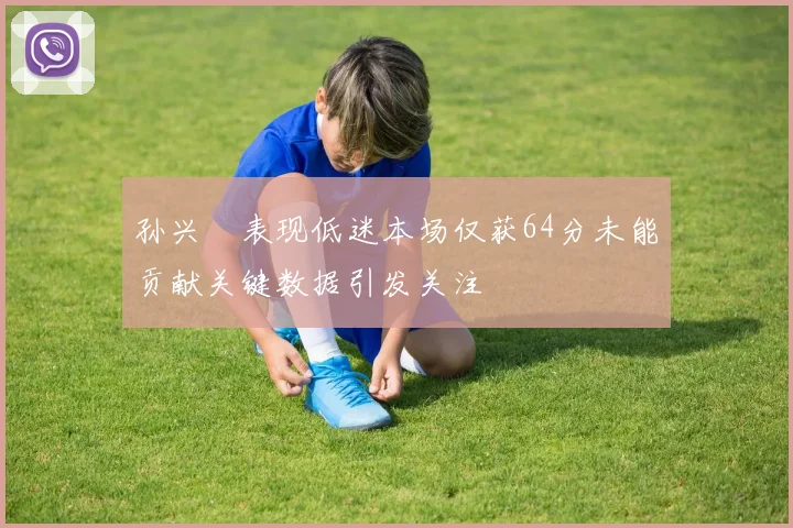 孙兴慜表现低迷本场仅获64分未能贡献关键数据引发关注