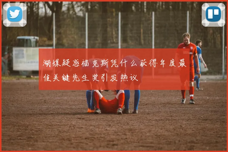 湖媒疑惑福克斯凭什么获得年度最佳关键先生奖引发热议