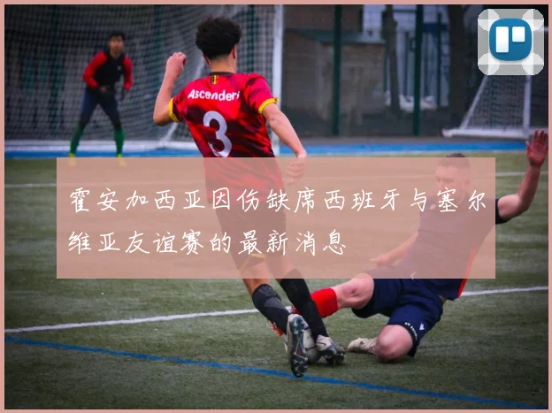 霍安加西亚因伤缺席西班牙与塞尔维亚友谊赛的最新消息