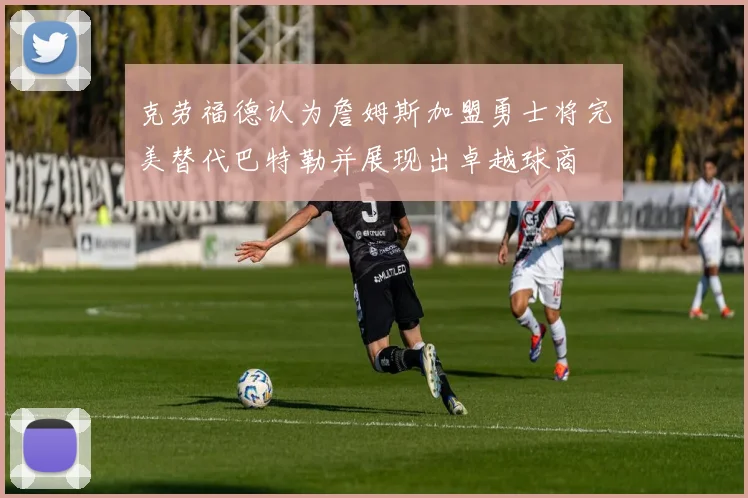 克劳福德认为詹姆斯加盟勇士将完美替代巴特勒并展现出卓越球商