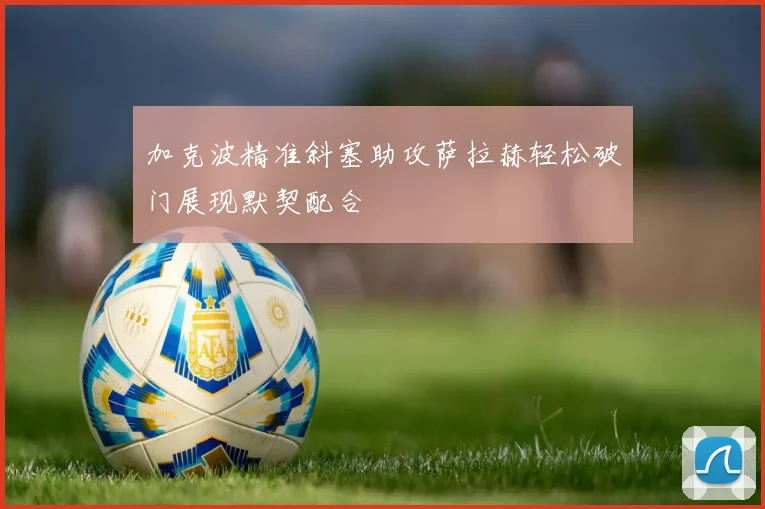 加克波精准斜塞助攻萨拉赫轻松破门展现默契配合