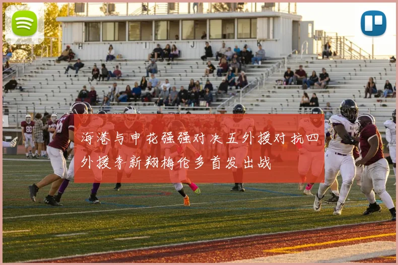 海港与申花强强对决五外援对抗四外援李新翔梅伦多首发出战
